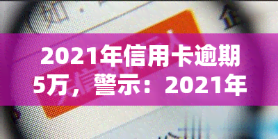 2021年信用卡逾期5万，警示：2021年信用卡逾期5万元，你可能面临这些后果！