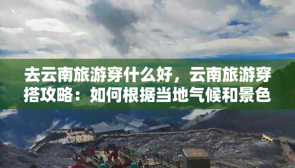 去云南旅游穿什么好，云南旅游穿搭攻略：如何根据当地气候和景色选择最适合的服装？