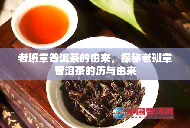 老班章普洱茶的由来，探秘老班章普洱茶的历与由来