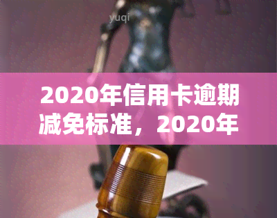 2020年信用卡逾期减免标准，2020年信用卡逾期减免政策解读