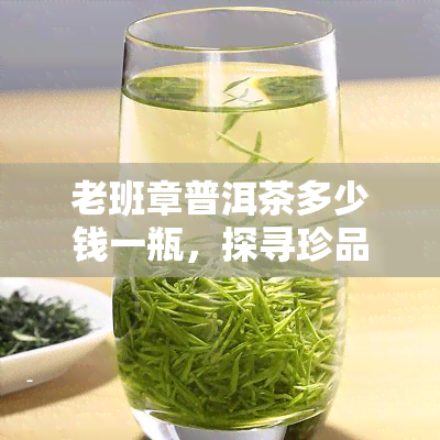 老班章普洱茶多少钱一瓶，探寻珍品：老班章普洱茶市场价格解析