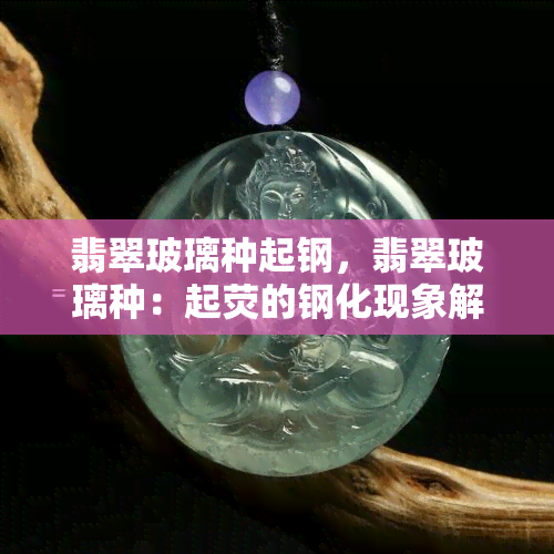 翡翠玻璃种起钢，翡翠玻璃种：起荧的钢化现象解析