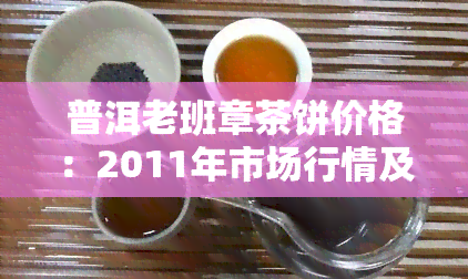 普洱老班章茶饼价格：2011年市场行情及最新售价