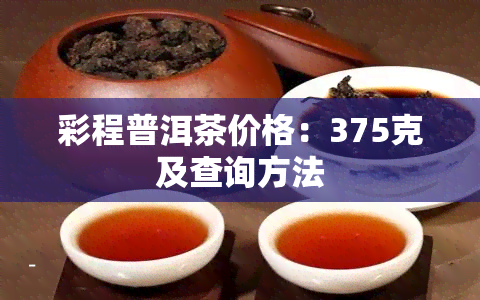 彩程普洱茶价格：375克及查询方法