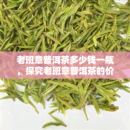 老班章普洱茶多少钱一瓶，探究老班章普洱茶的价格：一瓶要多少钱？