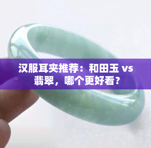 汉服耳夹推荐：和田玉 vs 翡翠，哪个更好看？