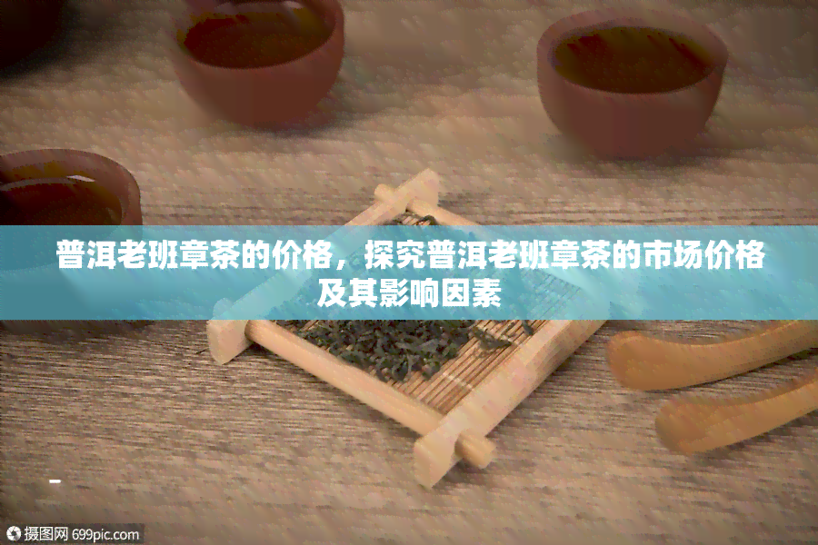 普洱老班章茶的价格，探究普洱老班章茶的市场价格及其影响因素