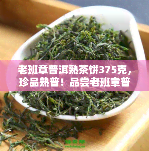 老班章普洱熟茶饼375克，珍品熟普！品尝老班章普洱茶饼，375克，纯正口感不可错过！