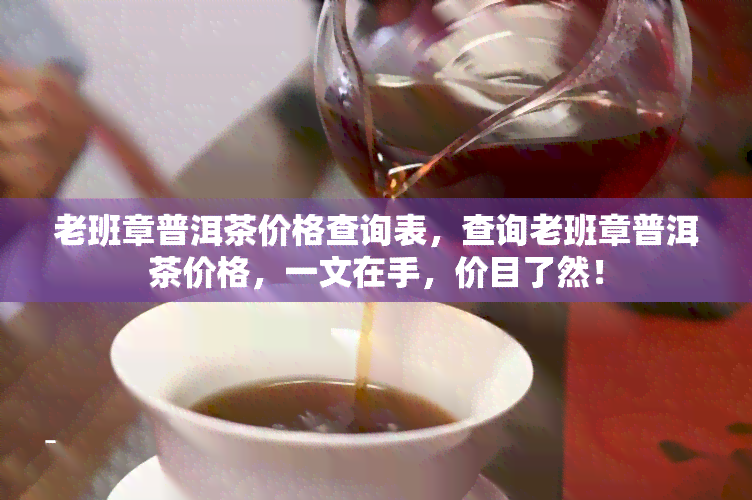 老班章普洱茶价格查询表，查询老班章普洱茶价格，一文在手，价目了然！