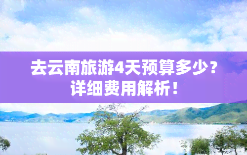 去云南旅游4天预算多少？详细费用解析！