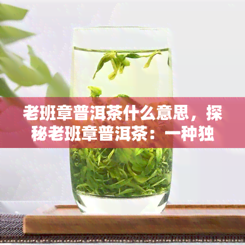 老班章普洱茶什么意思，探秘老班章普洱茶：一种独特的中国茶叶品种