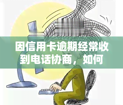 因信用卡逾期经常收到电话协商，如何处理因信用卡逾期而频繁接到的协商电话？