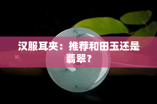 汉服耳夹：推荐和田玉还是翡翠？