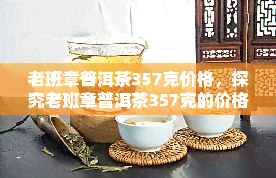 老班章普洱茶357克价格，探究老班章普洱茶357克的价格走势与市场行情