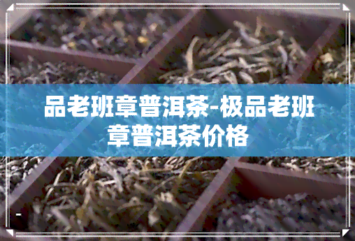 品老班章普洱茶-极品老班章普洱茶价格