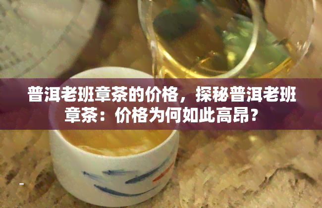 普洱老班章茶的价格，探秘普洱老班章茶：价格为何如此高昂？