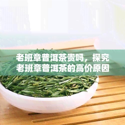 老班章普洱茶贵吗，探究老班章普洱茶的高价原因