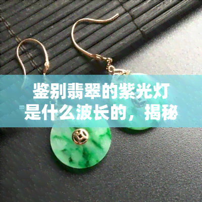 鉴别翡翠的紫光灯是什么波长的，揭秘翡翠鉴定工具：紫光灯的波长解析