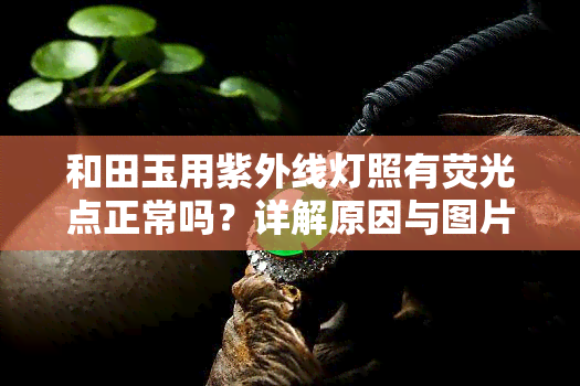 和田玉用紫外线灯照有荧光点正常吗？详解原因与图片展示