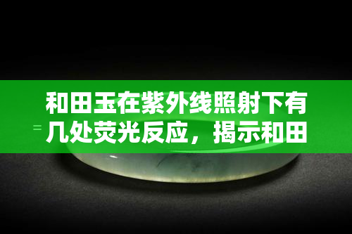 和田玉在紫外线照射下有几处荧光反应，揭示和田玉的神秘面纱：紫外线照射下的荧光反应探析