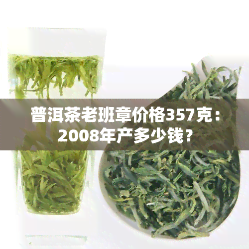 普洱茶老班章价格357克：2008年产多少钱？