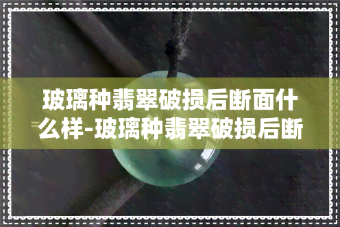 玻璃种翡翠破损后断面什么样-玻璃种翡翠破损后断面什么样图片