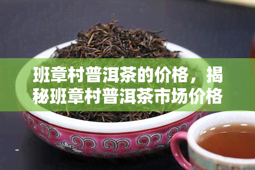 班章村普洱茶的价格，揭秘班章村普洱茶市场价格，深度解析影响因素