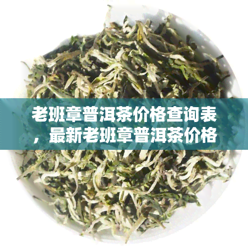 老班章普洱茶价格查询表，最新老班章普洱茶价格一览表，让您轻松掌握市场行情！