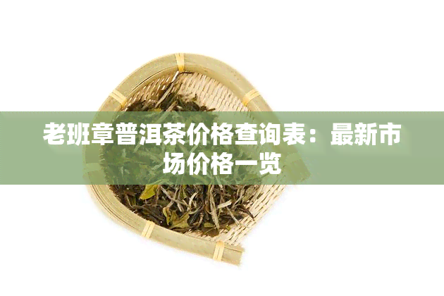 老班章普洱茶价格查询表：最新市场价格一览