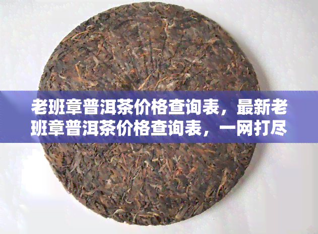 老班章普洱茶价格查询表，最新老班章普洱茶价格查询表，一网打尽各类茶叶价格信息！