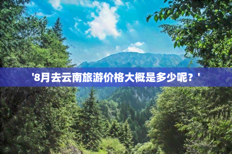 '8月去云南旅游价格大概是多少呢？'