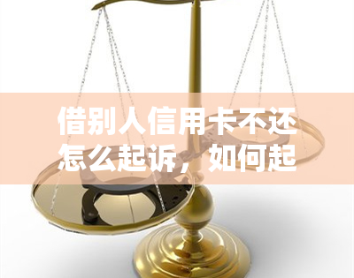 借别人信用卡不还怎么起诉，如何起诉欠款人：以借他人信用卡不还为例