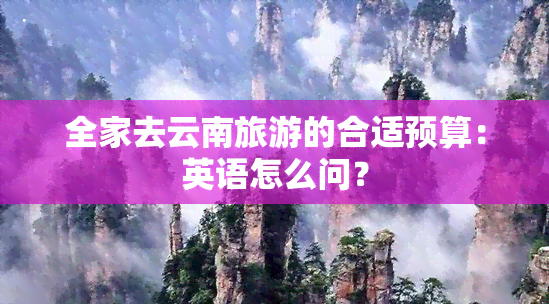 全家去云南旅游的合适预算：英语怎么问？