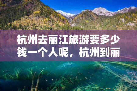 杭州去丽江旅游要多少钱一个人呢，杭州到丽江自由行费用全揭秘：一人出行需要多少预算？