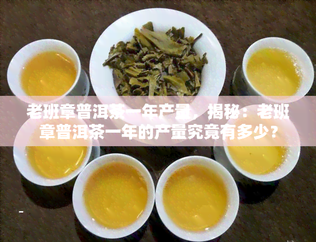 老班章普洱茶一年产量，揭秘：老班章普洱茶一年的产量究竟有多少？