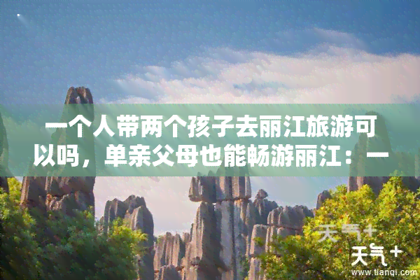 一个人带两个孩子去丽江旅游可以吗，单亲父母也能畅游丽江：一人两孩旅行攻略