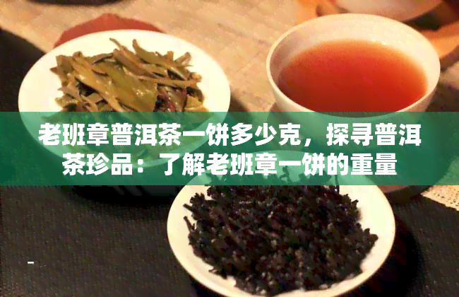 老班章普洱茶一饼多少克，探寻普洱茶珍品：了解老班章一饼的重量