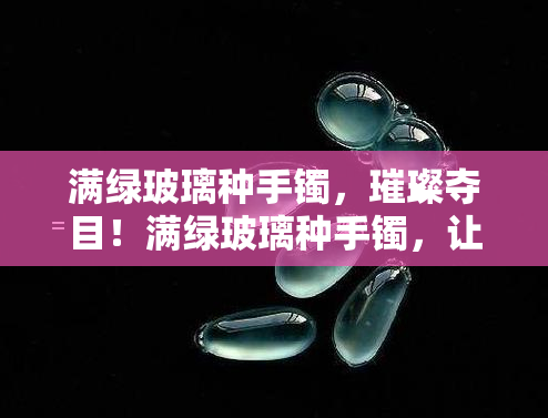 满绿玻璃种手镯，璀璨夺目！满绿玻璃种手镯，让你的手腕更加闪亮