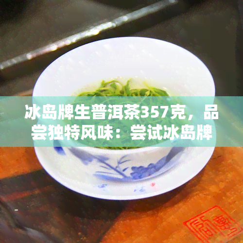 冰岛牌生普洱茶357克，品尝独特风味：尝试冰岛牌生普洱茶，357克装！