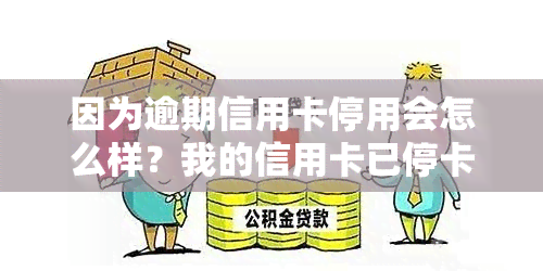 因为逾期信用卡停用会怎么样？我的信用卡已停卡，影响大吗？