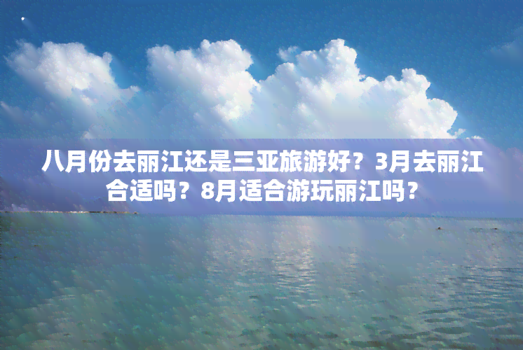 八月份去丽江还是三亚旅游好？3月去丽江合适吗？8月适合游玩丽江吗？