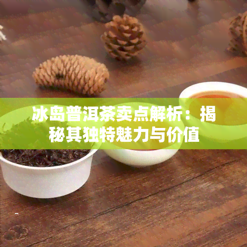 冰岛普洱茶卖点解析：揭秘其独特魅力与价值