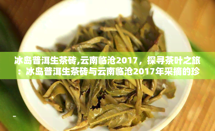 冰岛普洱生茶砖,云南临沧2017，探寻茶叶之旅：冰岛普洱生茶砖与云南临沧2017年采摘的珍贵茶叶