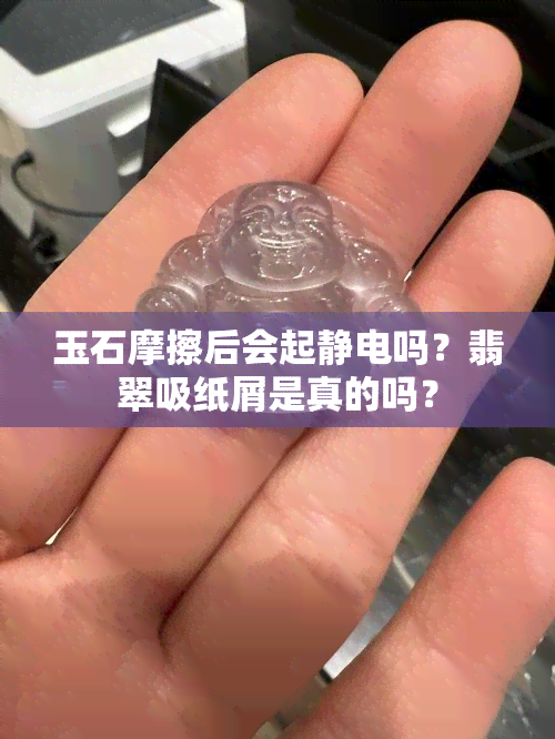 玉石摩擦后会起静电吗？翡翠吸纸屑是真的吗？