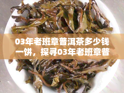 03年老班章普洱茶多少钱一饼，探寻03年老班章普洱茶的价值：一饼价格解析