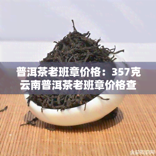 普洱茶老班章价格：357克云南普洱茶老班章价格查询