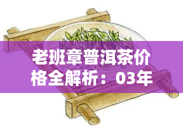 老班章普洱茶价格全解析：03年、09年每瓶/每饼售价一览