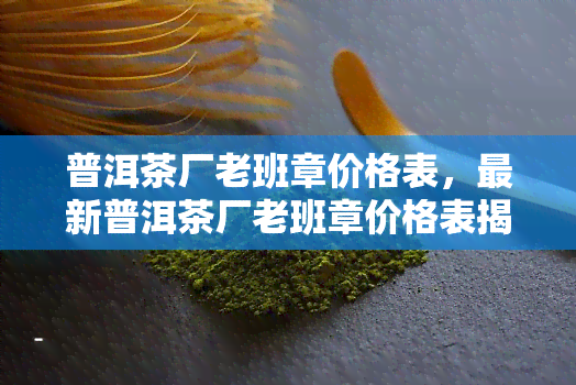 普洱茶厂老班章价格表，最新普洱茶厂老班章价格表揭晓，一为快！