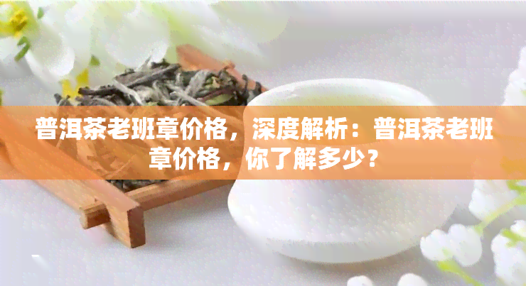 普洱茶老班章价格，深度解析：普洱茶老班章价格，你了解多少？