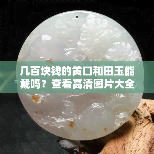 几百块钱的黄口和田玉能戴吗？查看高清图片大全与精美欣赏